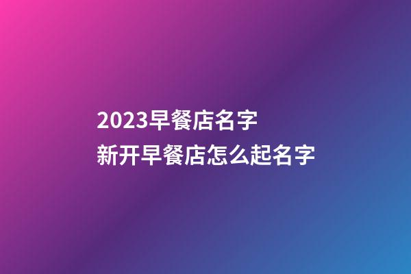 2023早餐店名字 新开早餐店怎么起名字-第1张-店铺起名-玄机派